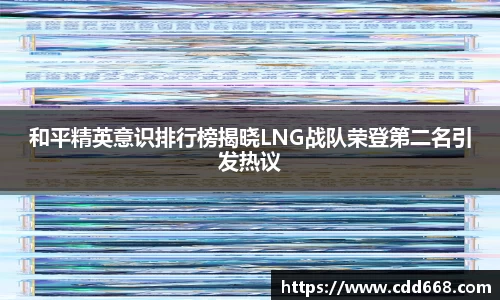 和平精英意识排行榜揭晓LNG战队荣登第二名引发热议